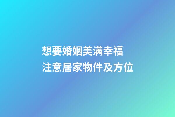 想要婚姻美满幸福 注意居家物件及方位